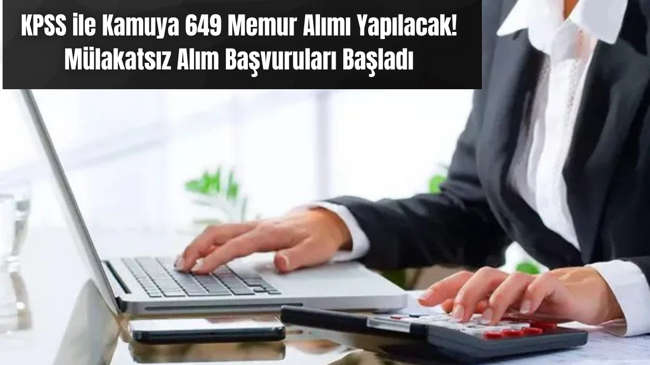 KPSS ile Kamuya 649 Memur Alımı Yapılacak! Mülakatsız Alım Başvuruları Başladı
