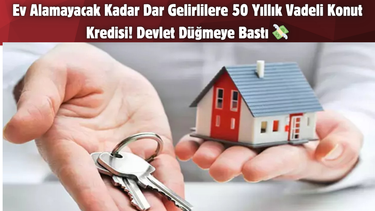 Ev Alamayacak Kadar Dar Gelirlilere 50 Yıllık Vadeli Konut Kredisi! Devlet Düğmeye Bastı 💸