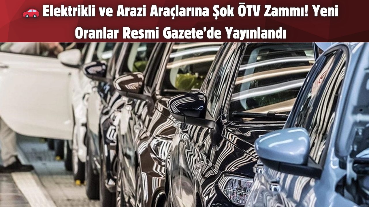 🚗 Elektrikli ve Arazi Araçlarına Şok ÖTV Zammı! Yeni Oranlar Resmi Gazete’de Yayınlandı