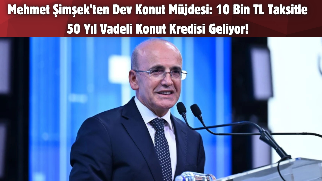 Mehmet Şimşek’ten Dev Konut Müjdesi: 10 Bin TL Taksitle 50 Yıl Vadeli Konut Kredisi Geliyor!
