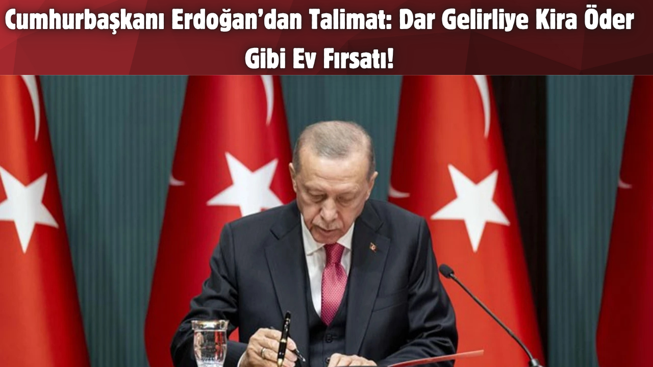 Cumhurbaşkanı Erdoğan’dan Talimat: Dar Gelirliye Kira Öder Gibi Ev Fırsatı!