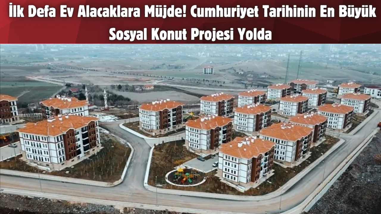 İlk Defa Ev Alacaklara Müjde! Cumhuriyet Tarihinin En Büyük Sosyal Konut Projesi Yolda