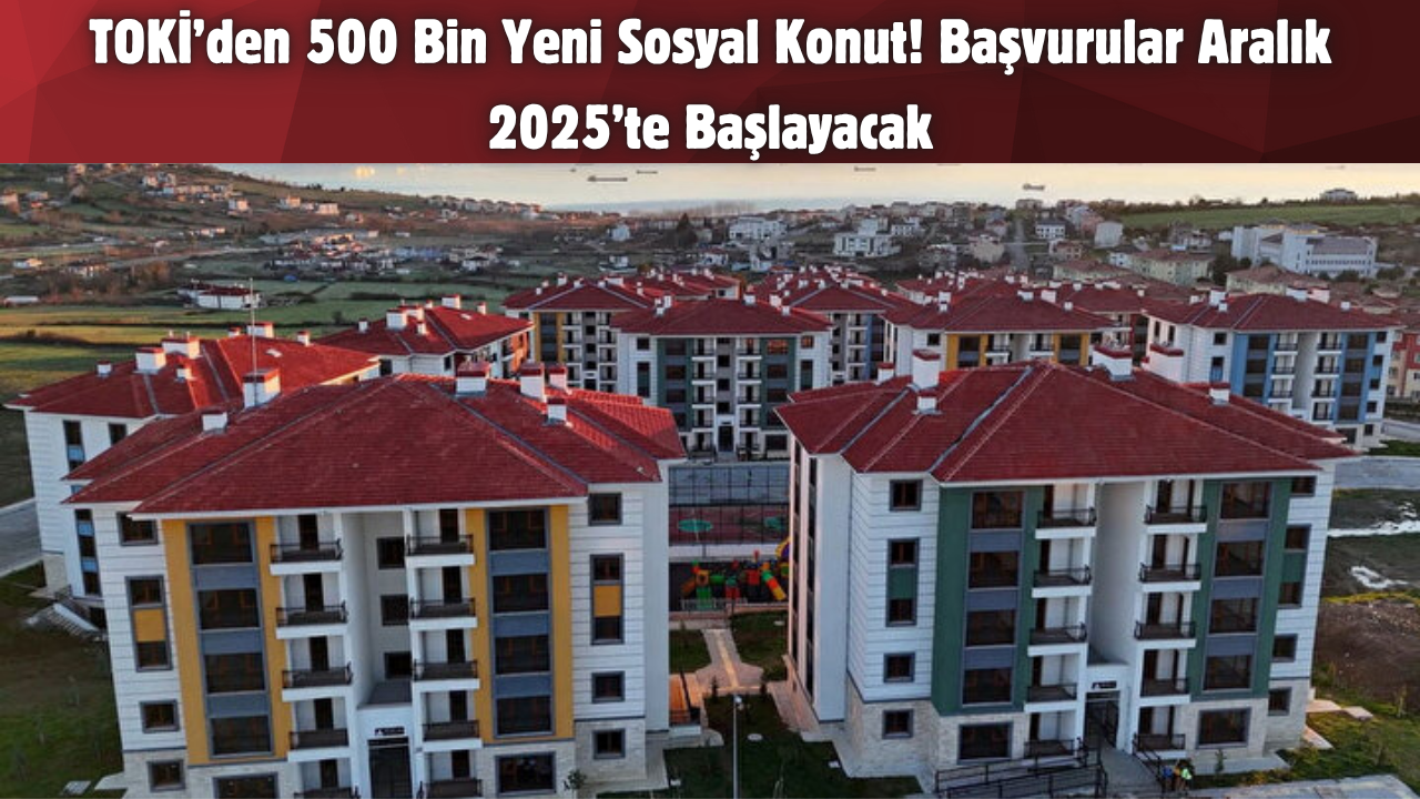 TOKİ’den 500 Bin Yeni Sosyal Konut! Başvurular Aralık 2025’te Başlayacak