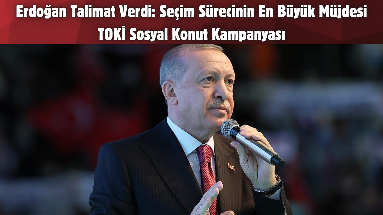 Erdoğan Talimat Verdi: Seçim Sürecinin En Büyük Müjdesi TOKİ Sosyal Konut Kampanyası