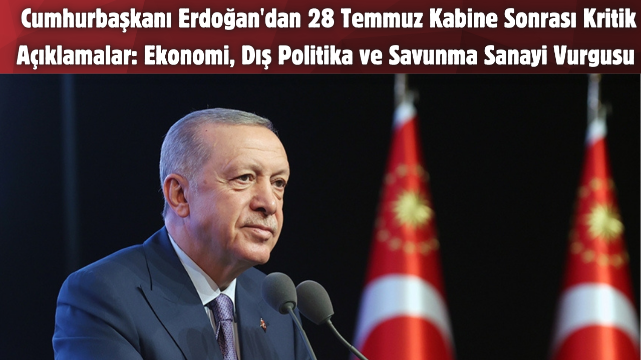 Cumhurbaşkanı Erdoğan’dan 28 Temmuz Kabine Sonrası Kritik Açıklamalar: Ekonomi, Dış Politika ve Savunma Sanayi Vurgusu