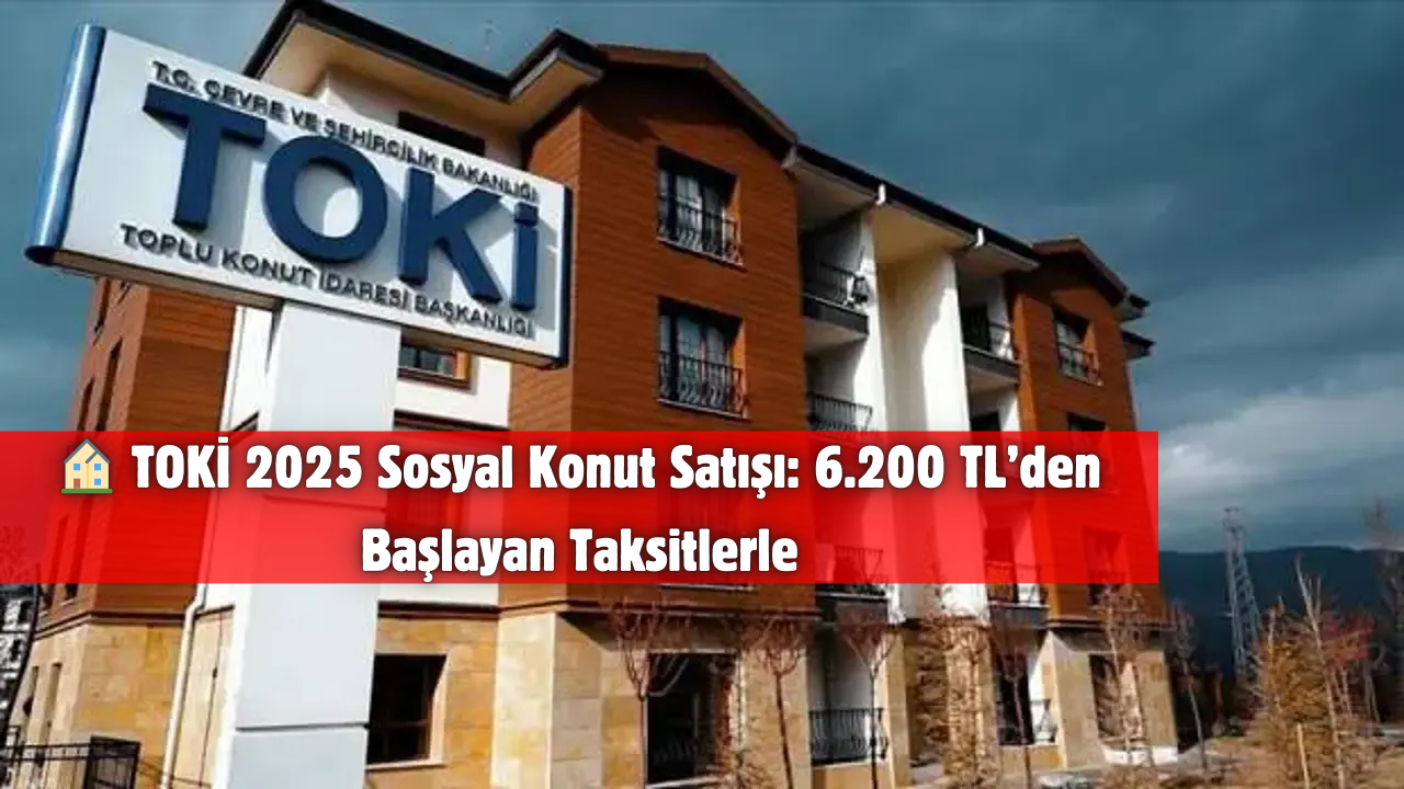 🏠 TOKİ 2025 Sosyal Konut Satışı: 6.200 TL’den Başlayan Taksitlerle