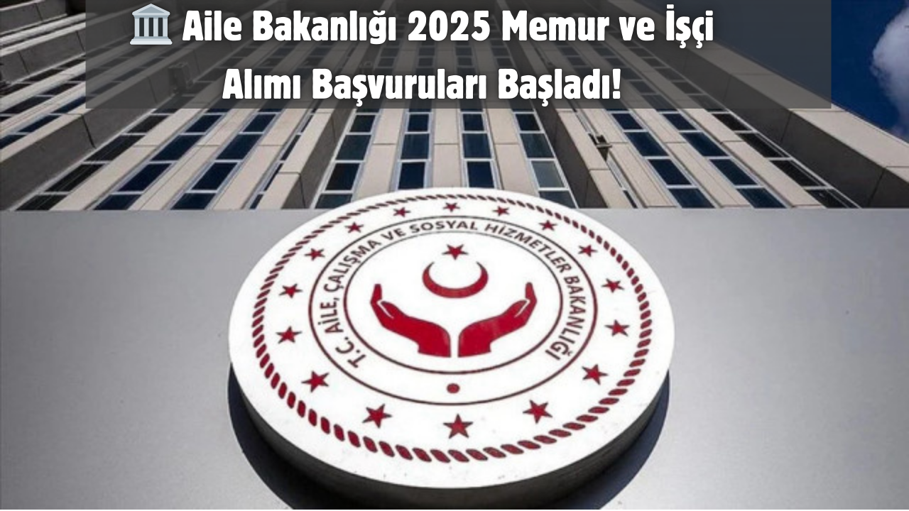 Aile Bakanlığı 2025 Memur ve İşçi Alımı Başvuruları Başladı!