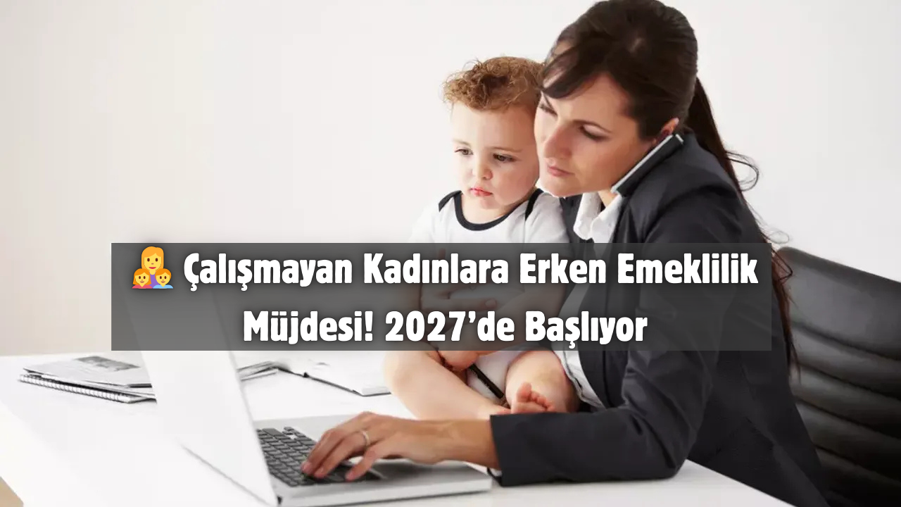👩‍👧‍👦 Çalışmayan Kadınlara Erken Emeklilik Müjdesi! 2027’de Başlıyor