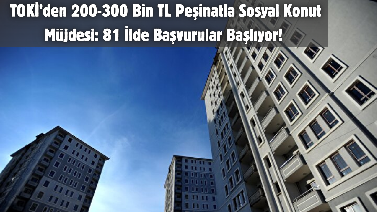 🏠💰 TOKİ’den 200-300 Bin TL Peşinatla Sosyal Konut Müjdesi: 81 İlde Başvurular Başlıyor!