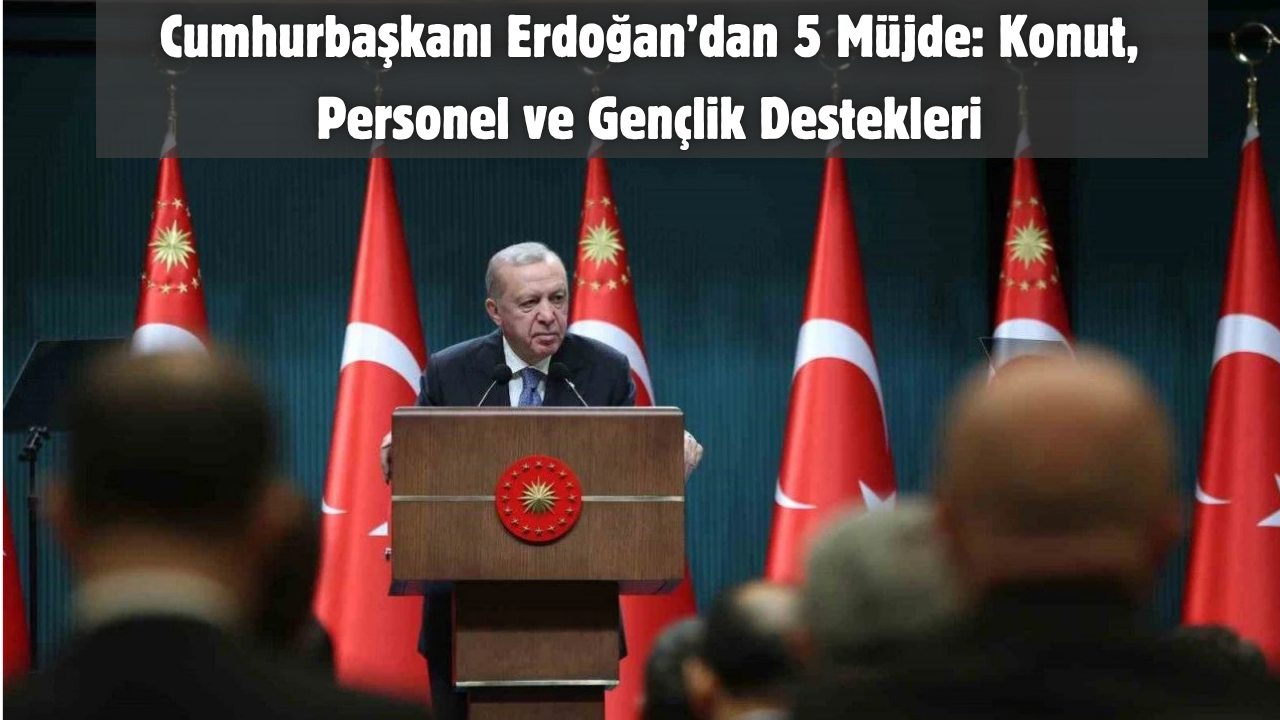 Cumhurbaşkanı Erdoğan’dan 5 Müjde: Konut, Personel ve Gençlik Destekleri