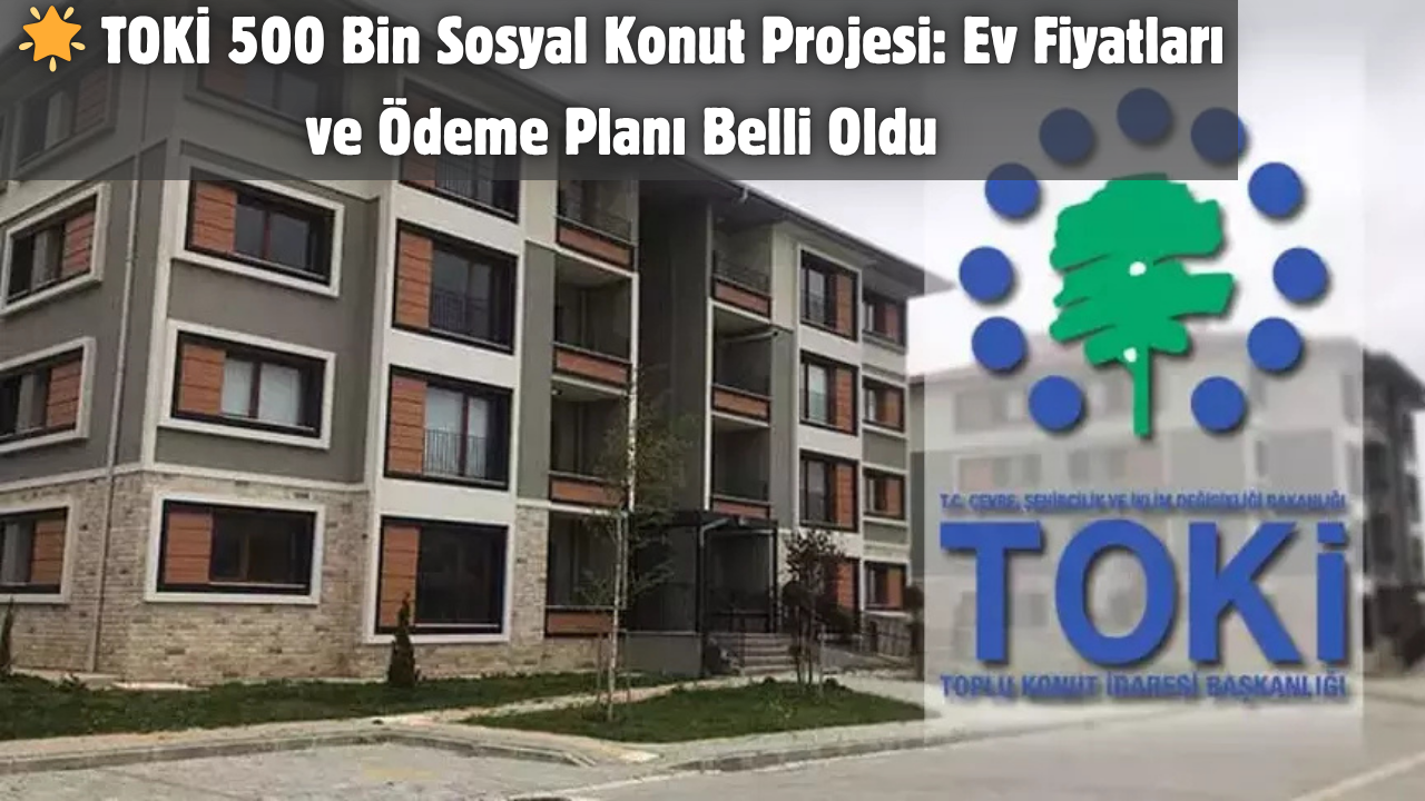 🌟 TOKİ 500 Bin Sosyal Konut Projesi: Ev Fiyatları ve Ödeme Planı Belli Oldu