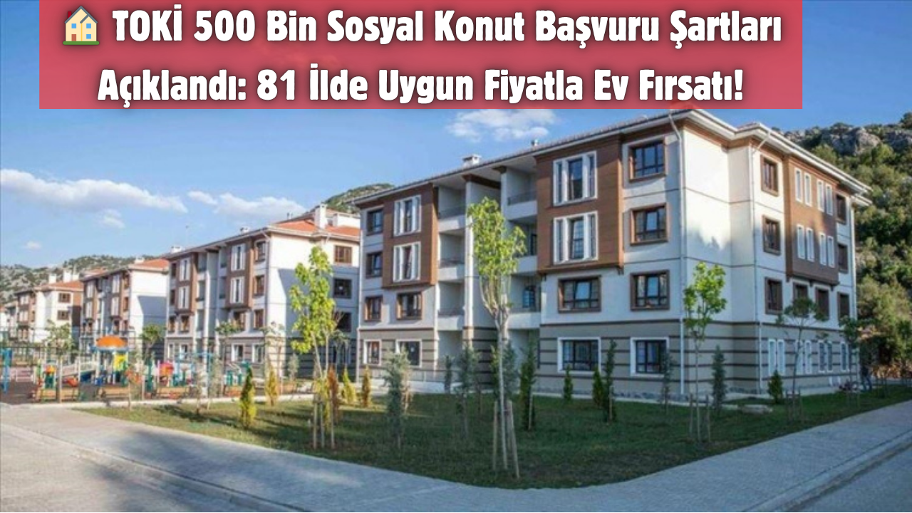 TOKİ 500 Bin Sosyal Konut Başvuru Şartları Resmen Açıklandı! %10 Peşinat, 240 Ay Vade ile 81 İlde Fırsat