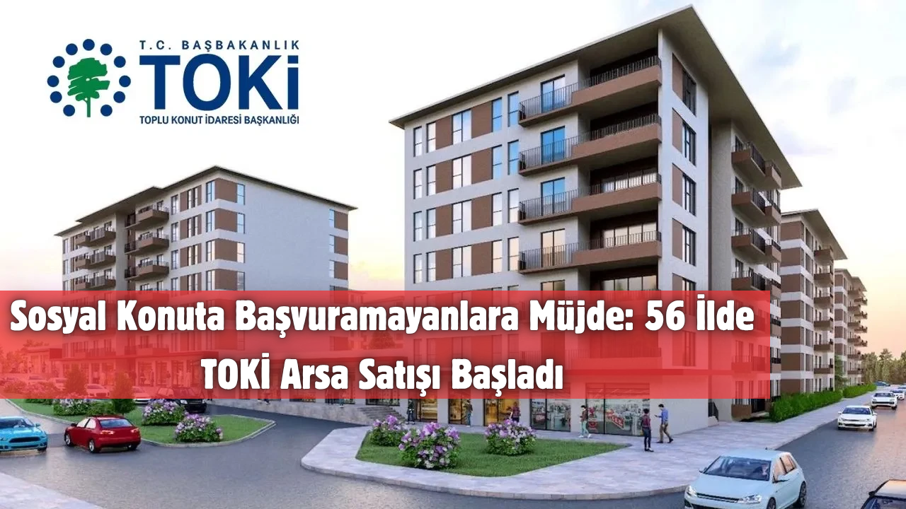 Sosyal Konuta Başvuramayanlara Müjde: 56 İlde TOKİ Arsa Satışı Başladı